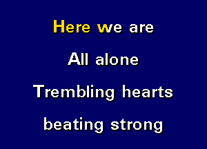 Here we are

All alone

Trembling hearts

beating strong