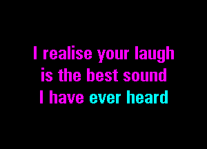 I realise your laugh

is the best sound
I have ever heard