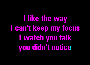 I like the way
I can't keep my focus

I watch you talk
you didn't notice