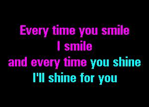 Every time you smile
I smile

and every time you shine
I'll shine for you
