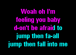 Woah oh I'm
feeling you baby

d-on't be afraid to
jump then fa-all
jump then fall into me