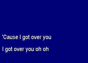 'Cause I got over you

I got over you oh oh