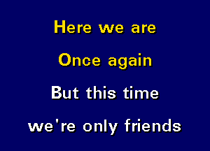 Here we are
Once again

But this time

we're only friends