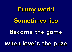 Funny world
Sometimes lies

Become the game

when love's the prize