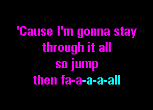 'Cause I'm gonna stay
through it all

so jump
then fa-a-a-a-all