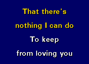 That there's
nothing I can do

To keep

from loving you