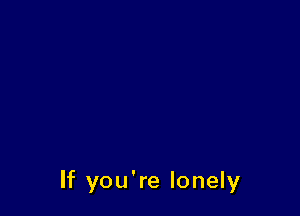 If you're lonely