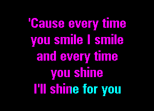 'Cause every time
you smile I smile

and every time
you shine
I'll shine for you