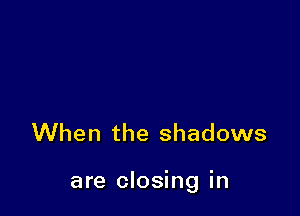 When the shadows

are closing in
