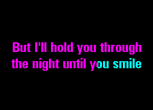 But I'll hold you through

the night until you smile