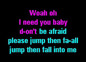 Woah oh
I need you baby

d-on't be afraid
please jump then fa-all
jump then fall into me