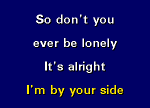 So don't you

ever be lonely

It's alright

I'm by your side