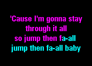 'Cause I'm gonna stay
through it all

so jump then fa-all
iump then fa-all babyr