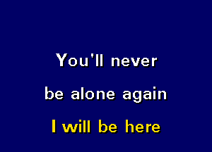 You'll never

be alone again

lwill be here