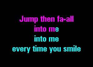 Jump then fa-all
into me

into me
every time you smile