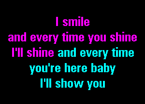 I smile
and every time you shine

I'll shine and every time
you're here baby
I'll show you