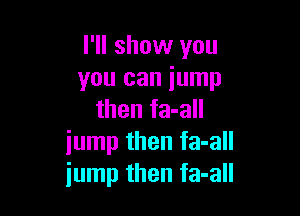 I'll show you
you can jump

then fa-all
jump then fa-all
iump then fa-all