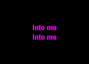 Into me
Into me