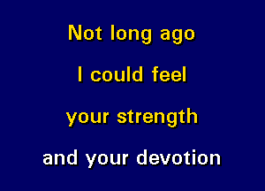 Not long ago

I could feel
your strength

and your devotion