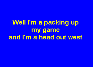 Well I'm a packing up
my game

and I'm a head out west