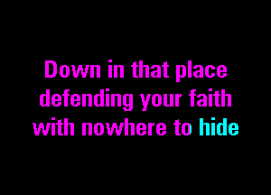 Down in that place

defending your faith
with nowhere to hide