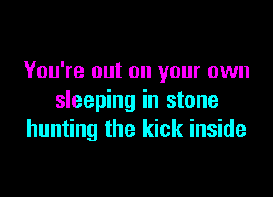 You're out on your own

sleeping in stone
hunting the kick inside