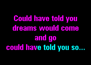 Could have told you
dreams would come

and go
could have told you so...