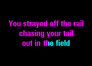 You strayed off the rail

chasing your tail
out in the field