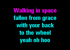 Walking in space
fallen from grace

with your back
to the wheel
yeah oh hoo