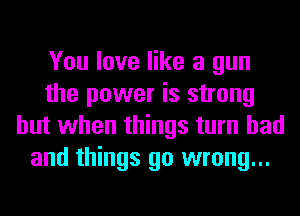 You love like a gun
the power is strong
but when things turn had
and things go wrong...