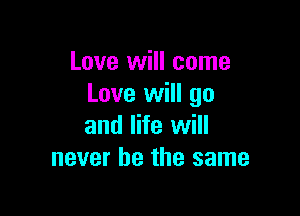 Love will come
Love will go

and life will
never be the same