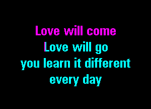 Love will come
Love will go

you learn it different
every day