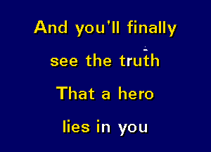 And you'll finally

see the trujch

That a hero

lies in you