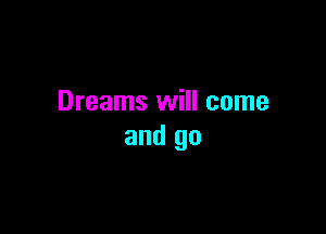 Dreams will come

and go