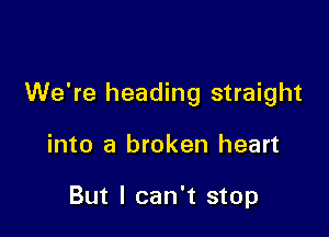 We're heading straight

into a broken heart

But I can't stop