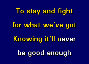 To stay and fight
for what we've got

Knowing it'll never

be good enough