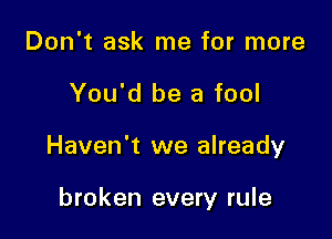 Don't ask me for more

You'd be a fool

Haven't we already

broken every rule