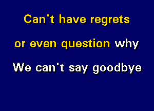 Can't have regrets

or even question why

We can't say goodbye