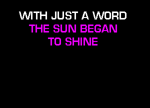 WITH JUST A WORD
THE SUN BEGAN
T0 SHINE