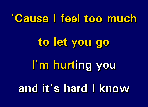 'Cause I feel too much

to let you go

I'm hurting you

and it's hard I know