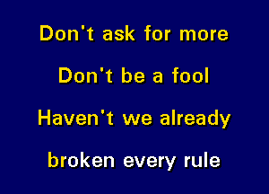 Don't ask for more

Don't be a fool

Haven't we already

broken every rule