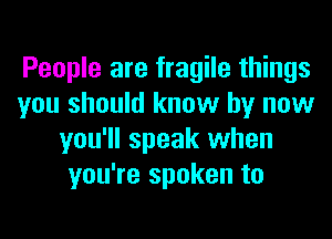 People are fragile things
you should know by now
you'll speak when
you're spoken to