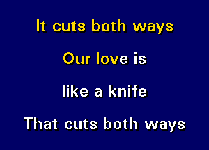 It cuts both ways
Our love is

like a knife

That cuts both ways