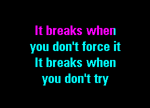 It breaks when
you don't force it

It breaks when
you don't try