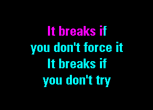 It breaks if
you don't force it

It breaks if
you don't try