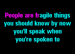 People are fragile things
you should know by now
you'll speak when
you're spoken to