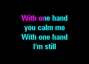 With one hand
you calm me

With one hand
I'm still