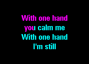 With one hand
you calm me

With one hand
I'm still