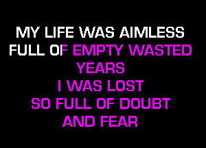 MY LIFE WAS AIMLESS
FULL OF EMPTY WASTED
YEARS
I WAS LOST
80 FULL OF DOUBT
AND FEAR