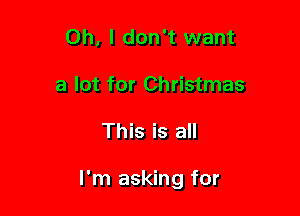 Oh, I don't want
a lot for Christmas

This is all

I'm asking for